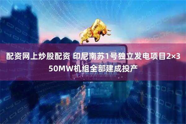 配资网上炒股配资 印尼南苏1号独立发电项目2×350MW机组全部建成投产