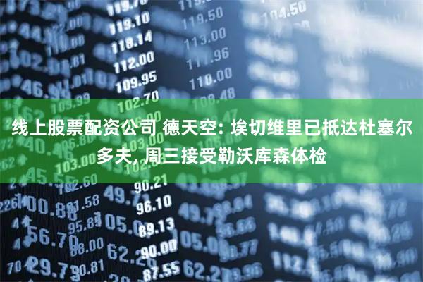 线上股票配资公司 德天空: 埃切维里已抵达杜塞尔多夫, 周三接受勒沃库森体检