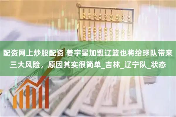 配资网上炒股配资 姜宇星加盟辽篮也将给球队带来三大风险，原因其实很简单_吉林_辽宁队_状态