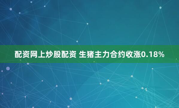 配资网上炒股配资 生猪主力合约收涨0.18%