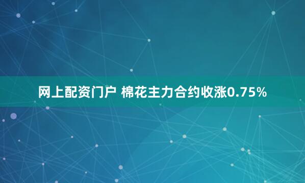 网上配资门户 棉花主力合约收涨0.75%