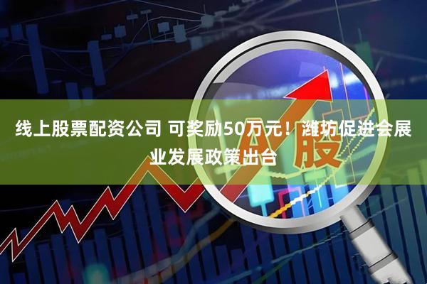 线上股票配资公司 可奖励50万元！潍坊促进会展业发展政策出台