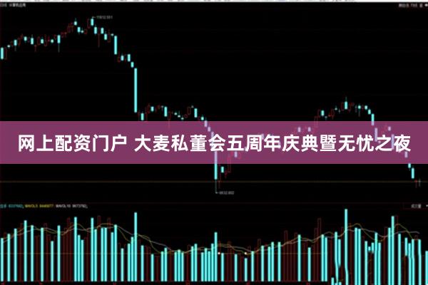 网上配资门户 大麦私董会五周年庆典暨无忧之夜