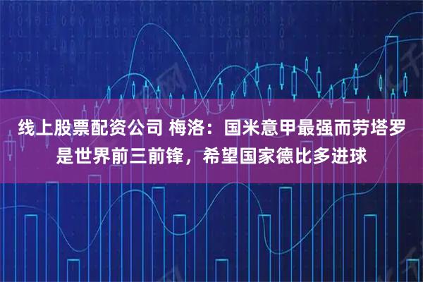 线上股票配资公司 梅洛：国米意甲最强而劳塔罗是世界前三前锋，希望国家德比多进球