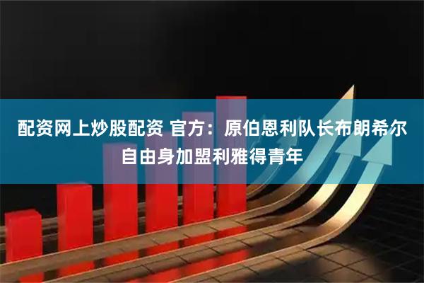 配资网上炒股配资 官方：原伯恩利队长布朗希尔自由身加盟利雅得青年