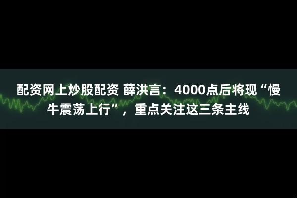 配资网上炒股配资 薛洪言：4000点后将现“慢牛震荡上行”，重点关注这三条主线