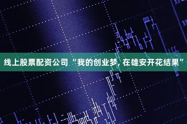 线上股票配资公司 “我的创业梦, 在雄安开花结果”