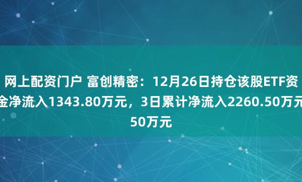 网上配资门户 富创精密：12月26日持仓该股ETF资金净流入1343.80万元，3日累计净流入2260.50万元
