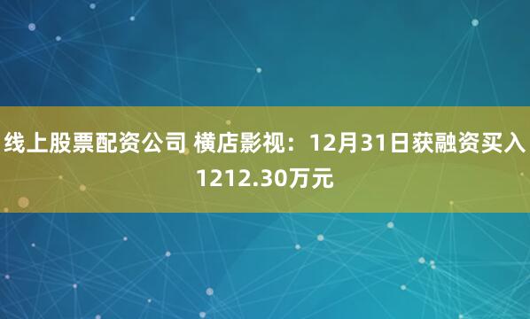 线上股票配资公司 横店影视：12月31日获融资买入1212.30万元