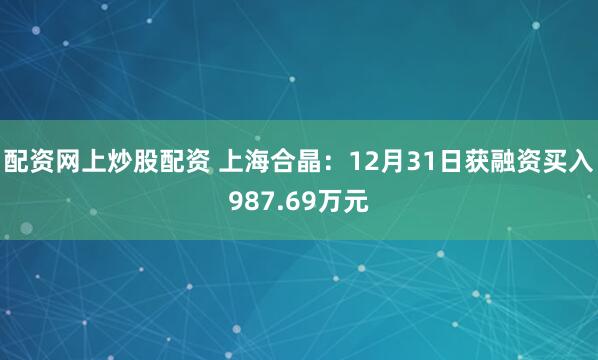 配资网上炒股配资 上海合晶：12月31日获融资买入987.69万元