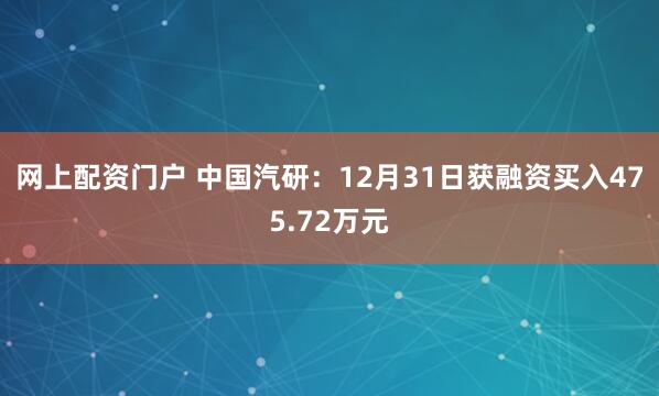 网上配资门户 中国汽研：12月31日获融资买入475.72万元