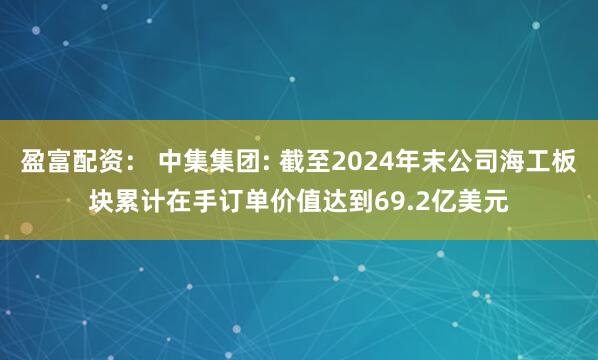 盈富配资： 中集集团: 截至2024年末公司海工板块累计在手订单价值达到69.2亿美元