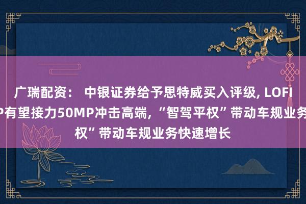 广瑞配资： 中银证券给予思特威买入评级, LOFIC/200MP有望接力50MP冲击高端, “智驾平权”带动车规业务快速增长
