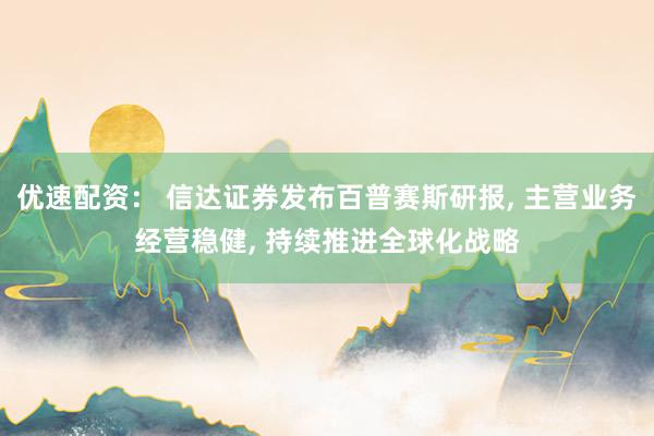 优速配资： 信达证券发布百普赛斯研报, 主营业务经营稳健, 持续推进全球化战略