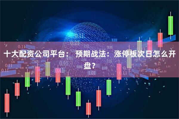十大配资公司平台： 预期战法：涨停板次日怎么开盘？