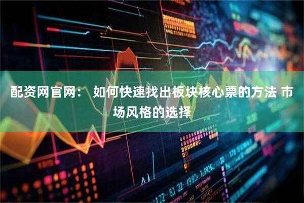 配资网官网： 如何快速找出板块核心票的方法 市场风格的选择