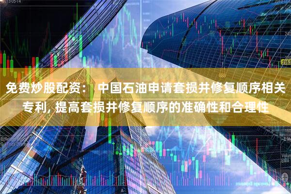 免费炒股配资： 中国石油申请套损井修复顺序相关专利, 提高套损井修复顺序的准确性和合理性