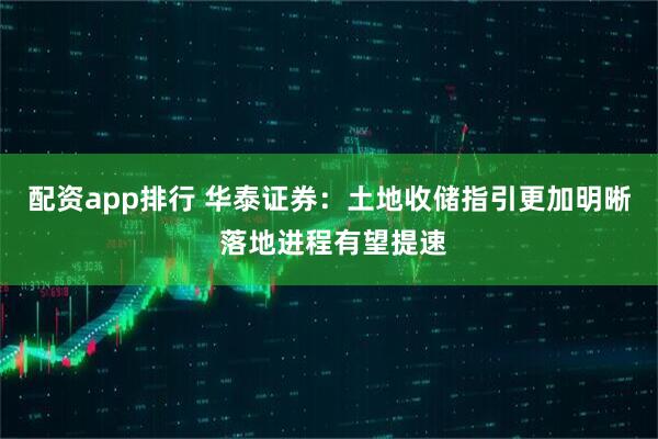 配资app排行 华泰证券：土地收储指引更加明晰 落地进程有望提速