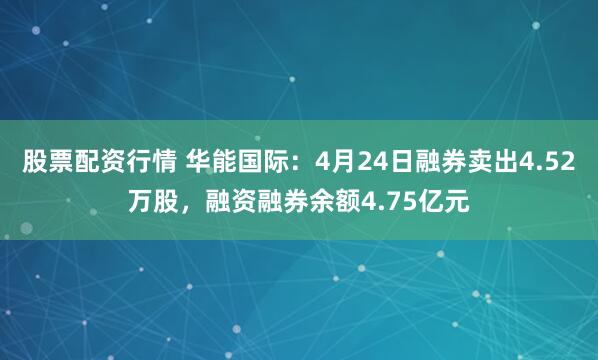 股票配资行情 华能国际：4月24日融券卖出4.52万股，融资融券余额4.75亿元