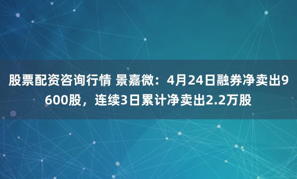 股票配资咨询行情 景嘉微：4月24日融券净卖出9600股，连续3日累计净卖出2.2万股