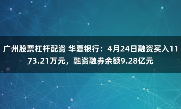 广州股票杠杆配资 华夏银行：4月24日融资买入1173.21万元，融资融券余额9.28亿元