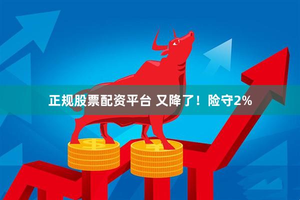 正规股票配资平台 又降了！险守2%