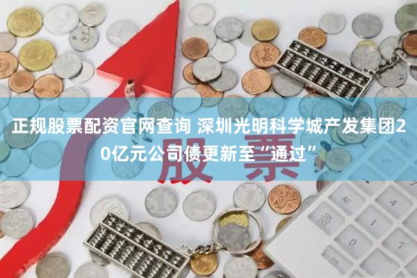 正规股票配资官网查询 深圳光明科学城产发集团20亿元公司债更新至“通过”