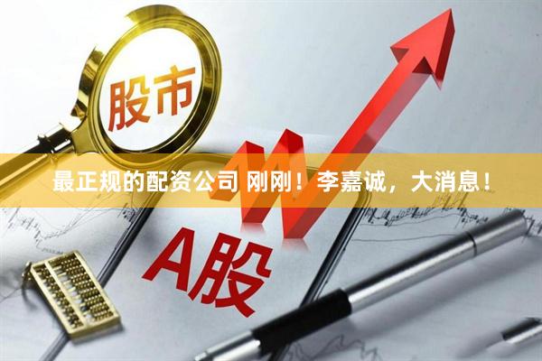 最正规的配资公司 刚刚！李嘉诚，大消息！