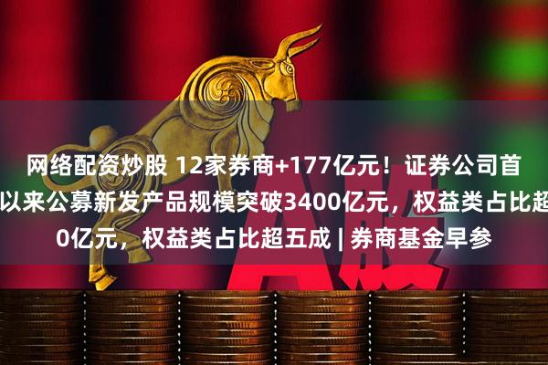 网络配资炒股 12家券商+177亿元！证券公司首批科创债来了；今年以来公募新发产品规模突破3400亿元，权益类占比超五成 | 券商基金早参