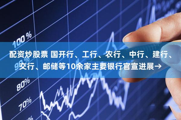 配资炒股票 国开行、工行、农行、中行、建行、交行、邮储等10余家主要银行官宣进展→
