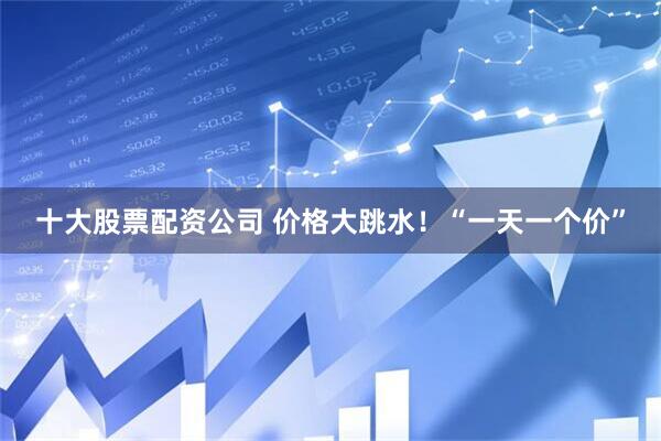十大股票配资公司 价格大跳水！“一天一个价”