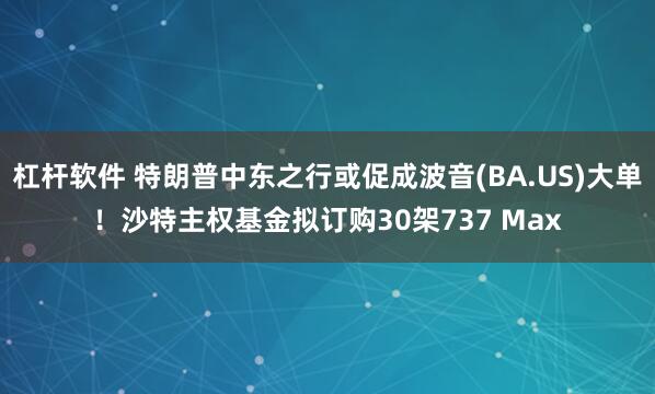 杠杆软件 特朗普中东之行或促成波音(BA.US)大单！沙特主权基金拟订购30架737 Max