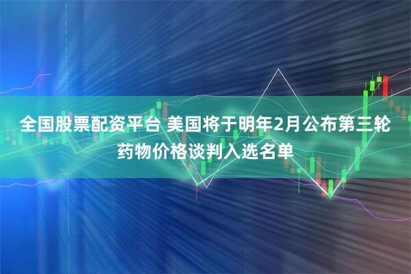 全国股票配资平台 美国将于明年2月公布第三轮药物价格谈判入选名单
