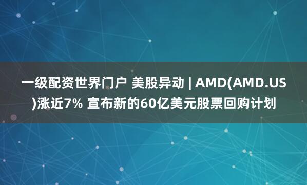 一级配资世界门户 美股异动 | AMD(AMD.US)涨近7% 宣布新的60亿美元股票回购计划
