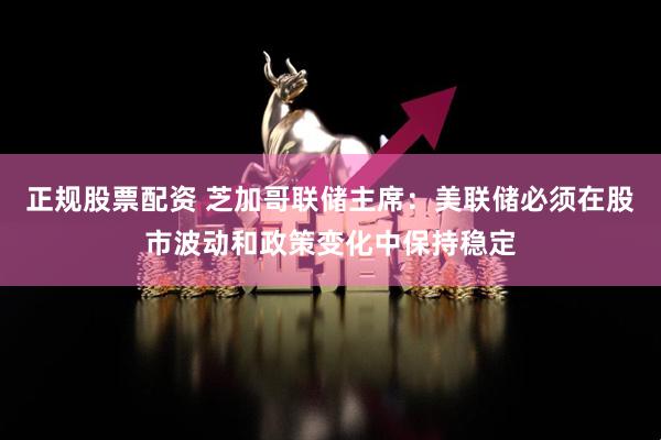 正规股票配资 芝加哥联储主席：美联储必须在股市波动和政策变化中保持稳定