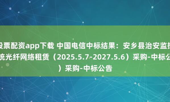 股票配资app下载 中国电信中标结果：安乡县治安监控系统光纤网络租赁（2025.5.7-2027.5.6）采购-中标公告
