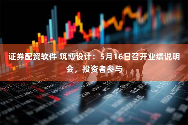 证券配资软件 筑博设计：5月16日召开业绩说明会，投资者参与