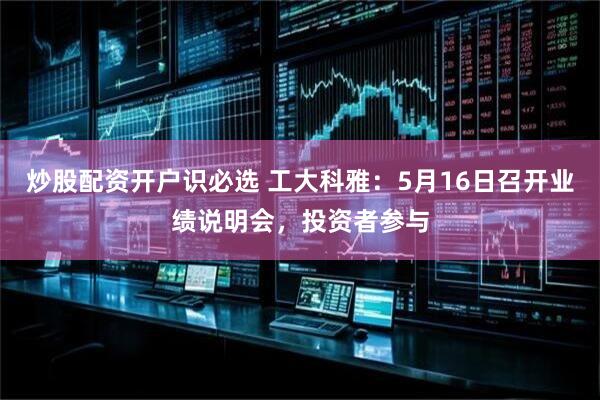 炒股配资开户识必选 工大科雅：5月16日召开业绩说明会，投资者参与