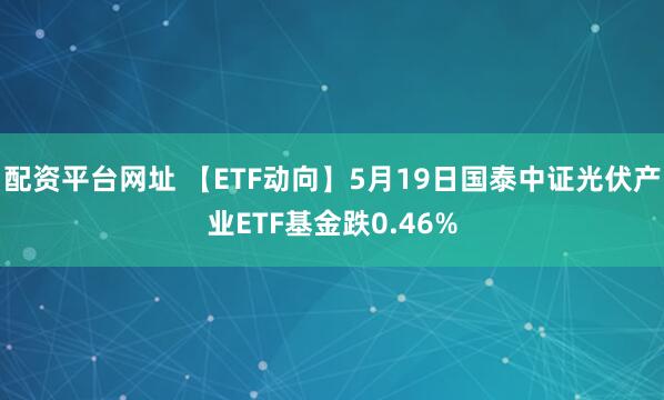 配资平台网址 【ETF动向】5月19日国泰中证光伏产业ETF基金跌0.46%