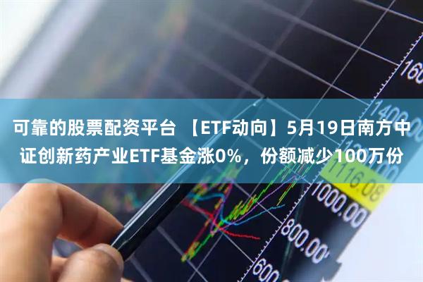 可靠的股票配资平台 【ETF动向】5月19日南方中证创新药产业ETF基金涨0%，份额减少100万份