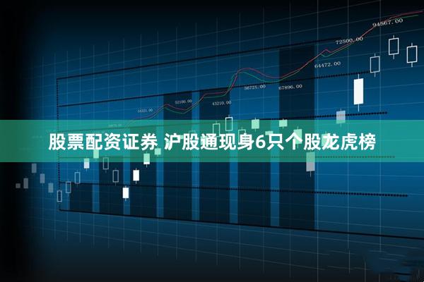 股票配资证券 沪股通现身6只个股龙虎榜