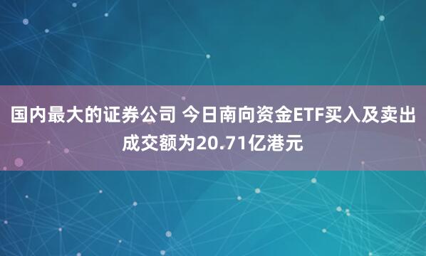 国内最大的证券公司 今日南向资金ETF买入及卖出成交额为20.71亿港元