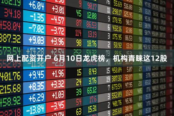 网上配资开户 6月10日龙虎榜，机构青睐这12股