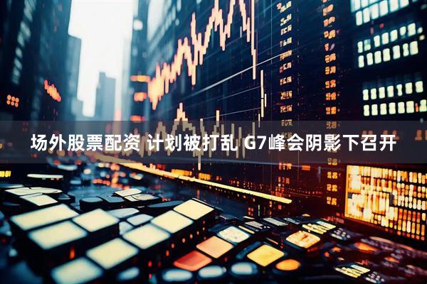场外股票配资 计划被打乱 G7峰会阴影下召开