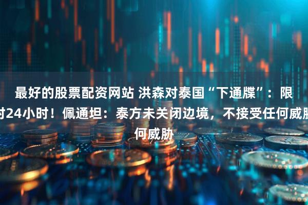 最好的股票配资网站 洪森对泰国“下通牒”：限时24小时！佩通坦：泰方未关闭边境，不接受任何威胁