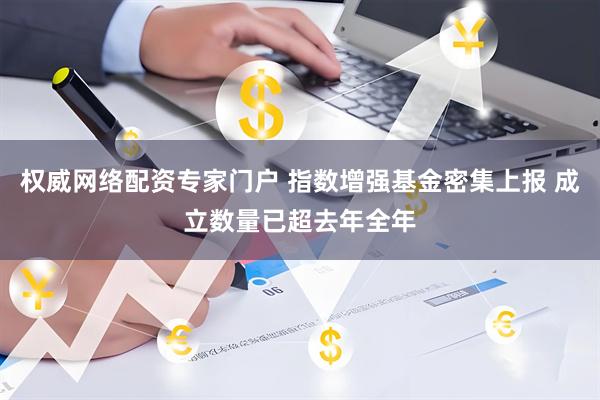 权威网络配资专家门户 指数增强基金密集上报 成立数量已超去年全年