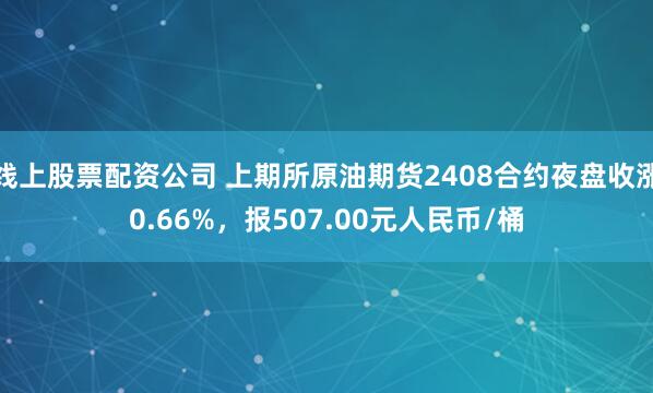 线上股票配资公司 上期所原油期货2408合约夜盘收涨0.66%，报507.00元人民币/桶