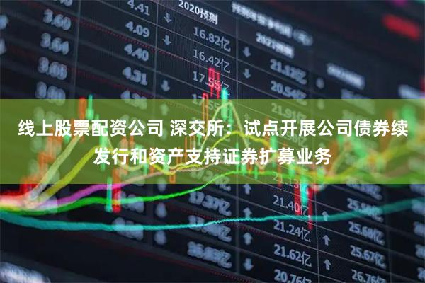 线上股票配资公司 深交所：试点开展公司债券续发行和资产支持证券扩募业务