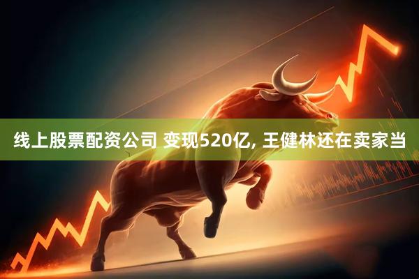 线上股票配资公司 变现520亿, 王健林还在卖家当
