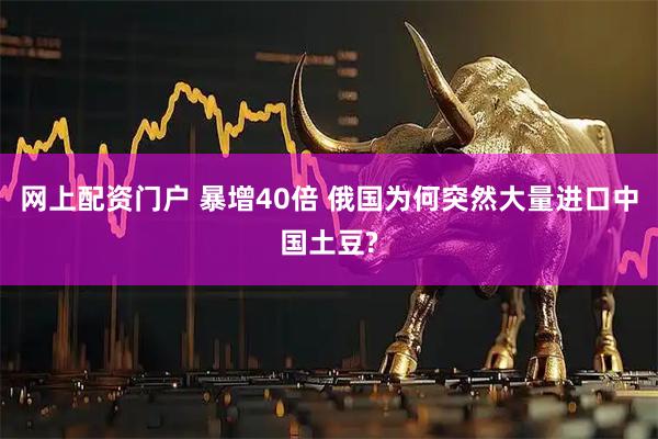 网上配资门户 暴增40倍 俄国为何突然大量进口中国土豆?